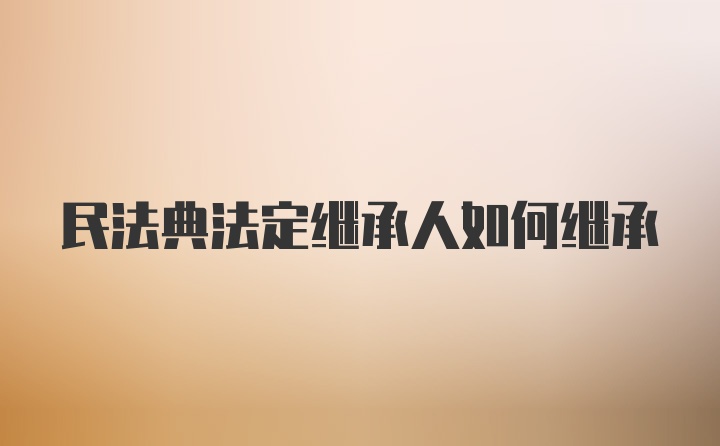 民法典法定继承人如何继承