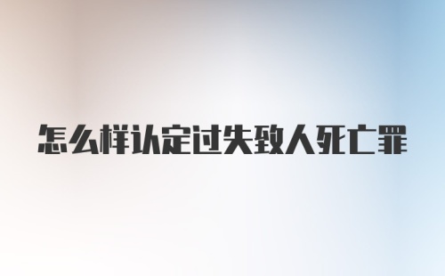 怎么样认定过失致人死亡罪