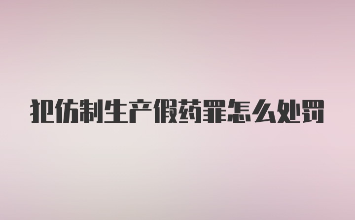 犯仿制生产假药罪怎么处罚