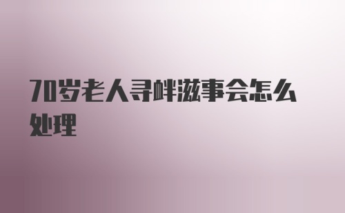 70岁老人寻衅滋事会怎么处理