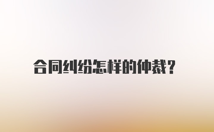 合同纠纷怎样的仲裁？