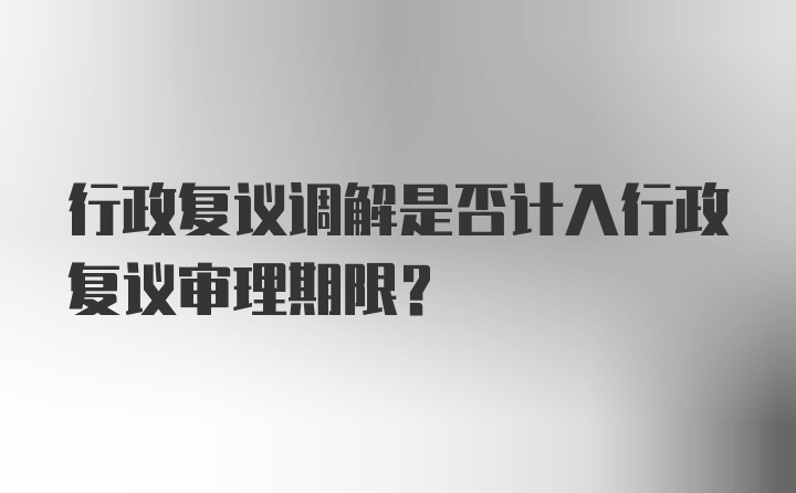 行政复议调解是否计入行政复议审理期限？