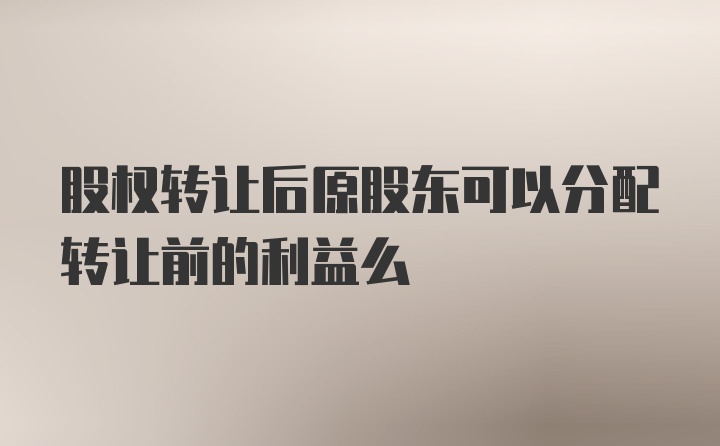 股权转让后原股东可以分配转让前的利益么