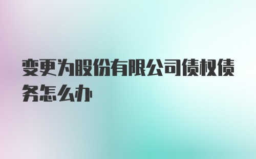 变更为股份有限公司债权债务怎么办