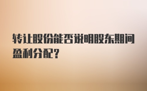 转让股份能否说明股东期间盈利分配？