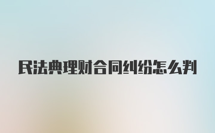 民法典理财合同纠纷怎么判