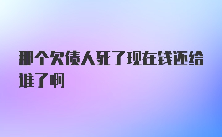 那个欠债人死了现在钱还给谁了啊