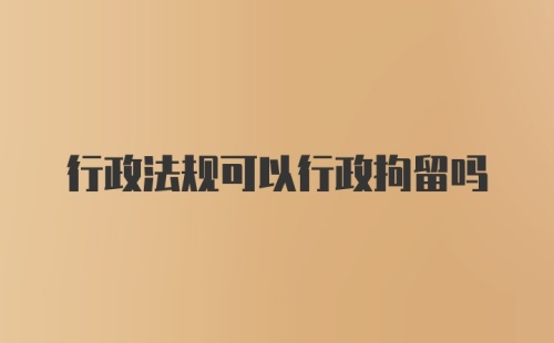 行政法规可以行政拘留吗