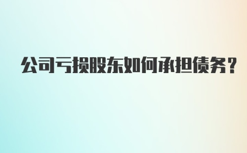 公司亏损股东如何承担债务？