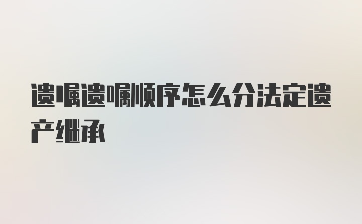 遗嘱遗嘱顺序怎么分法定遗产继承