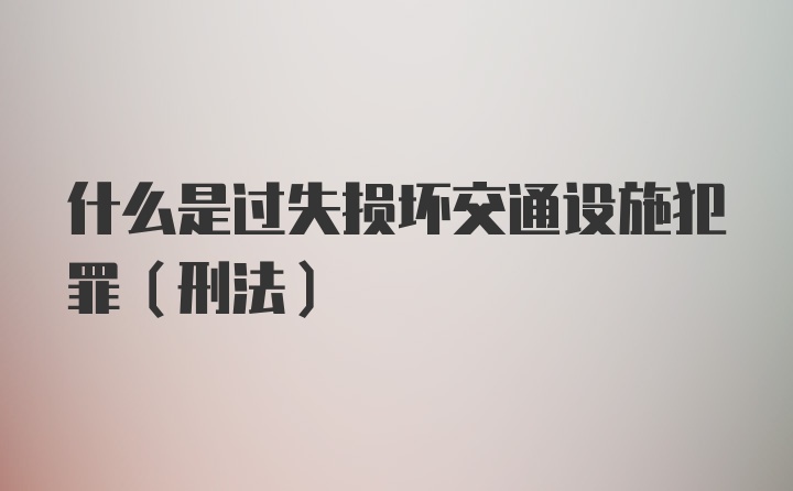 什么是过失损坏交通设施犯罪（刑法）