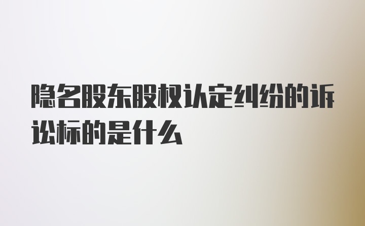 隐名股东股权认定纠纷的诉讼标的是什么