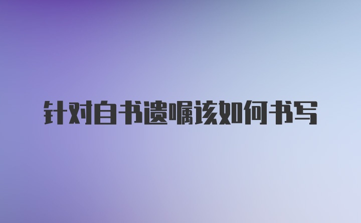 针对自书遗嘱该如何书写