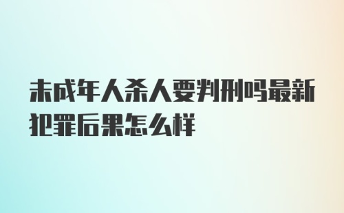 未成年人杀人要判刑吗最新犯罪后果怎么样