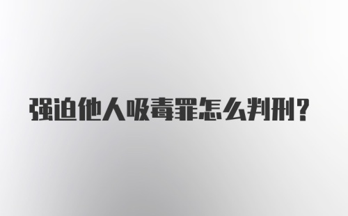 强迫他人吸毒罪怎么判刑？