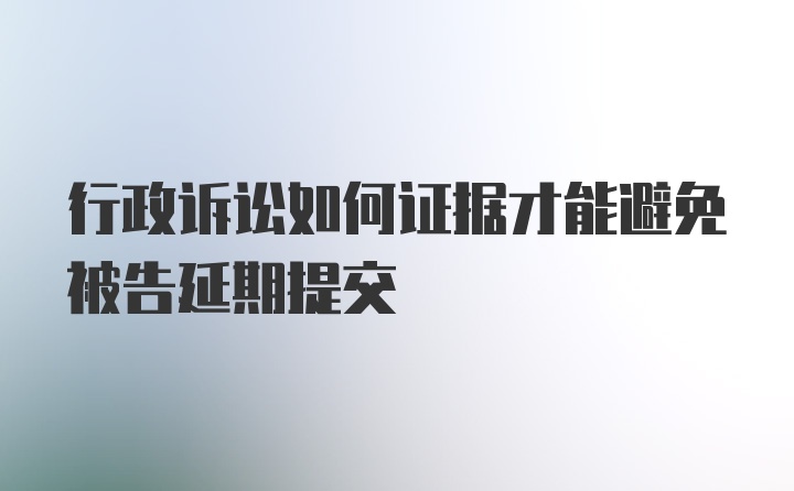 行政诉讼如何证据才能避免被告延期提交