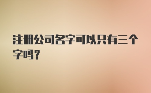 注册公司名字可以只有三个字吗?