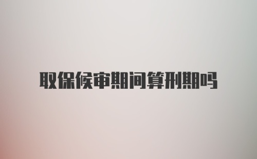 取保候审期间算刑期吗