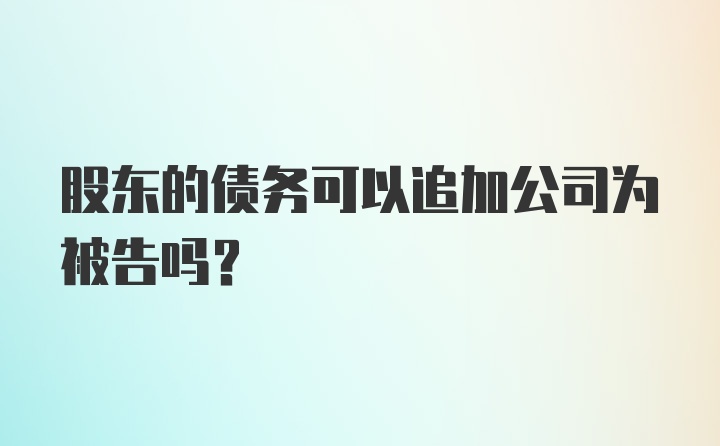 股东的债务可以追加公司为被告吗?