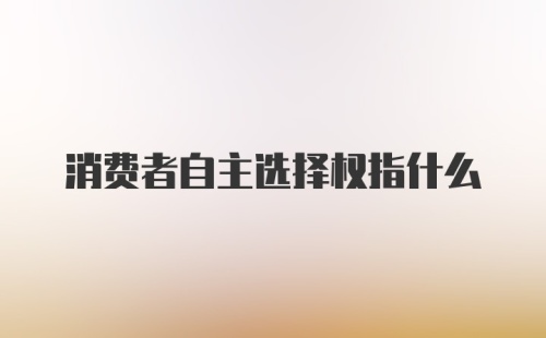 消费者自主选择权指什么