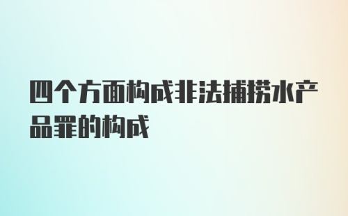 四个方面构成非法捕捞水产品罪的构成