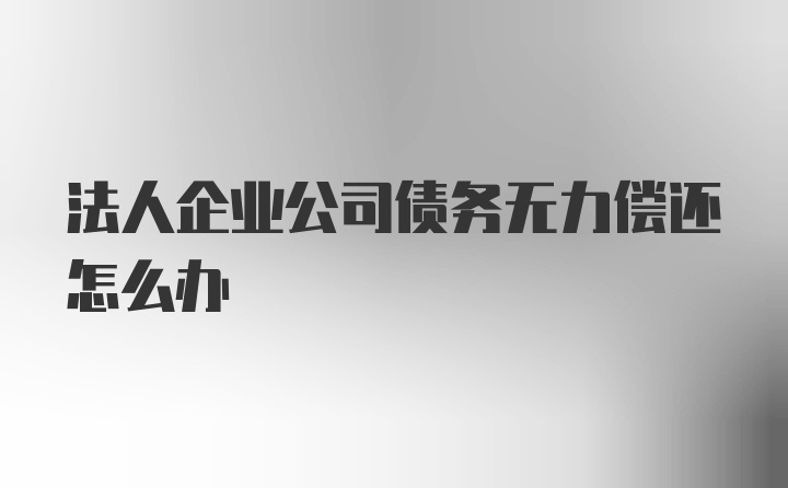 法人企业公司债务无力偿还怎么办