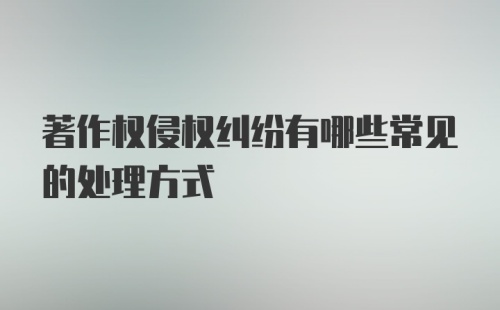 著作权侵权纠纷有哪些常见的处理方式