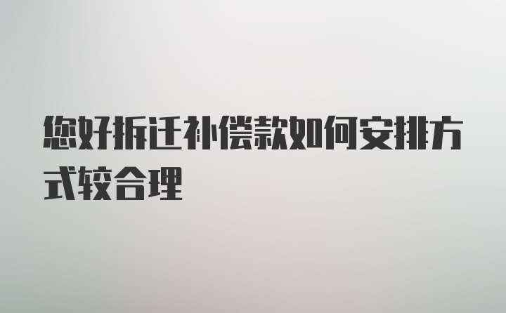 您好拆迁补偿款如何安排方式较合理