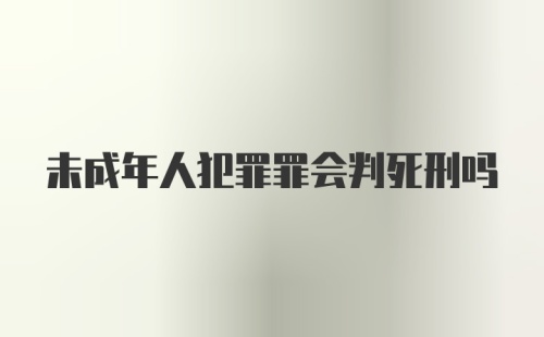 未成年人犯罪罪会判死刑吗