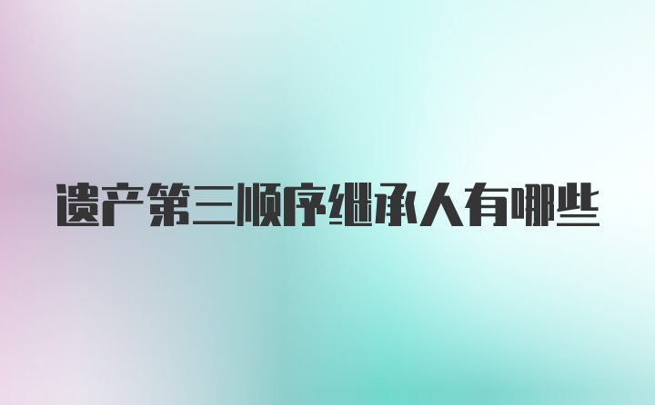 遗产第三顺序继承人有哪些