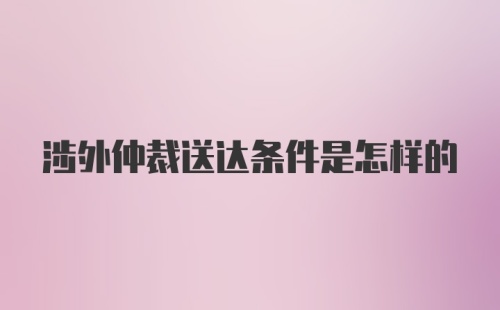 涉外仲裁送达条件是怎样的