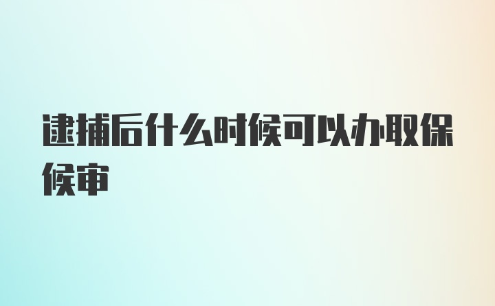 逮捕后什么时候可以办取保候审