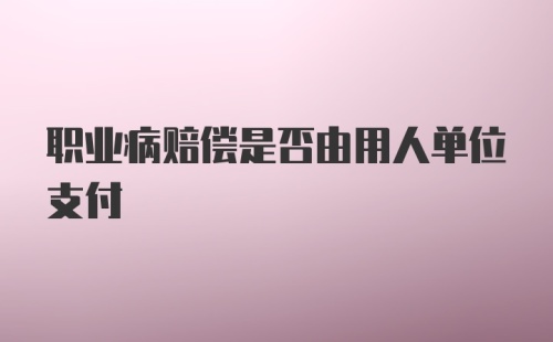 职业病赔偿是否由用人单位支付