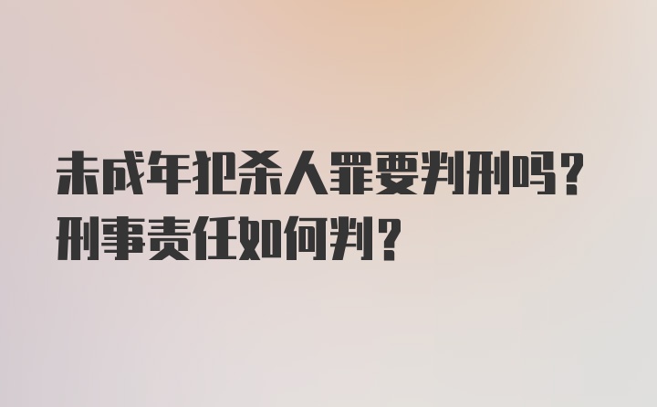 未成年犯杀人罪要判刑吗？刑事责任如何判？