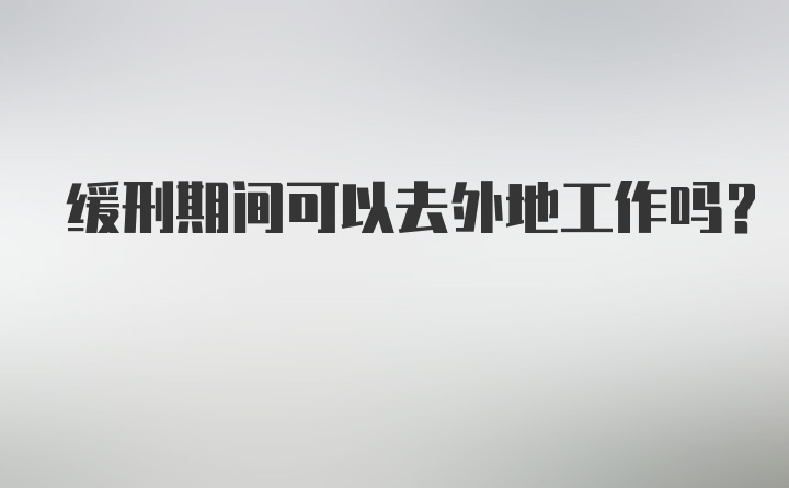 缓刑期间可以去外地工作吗?