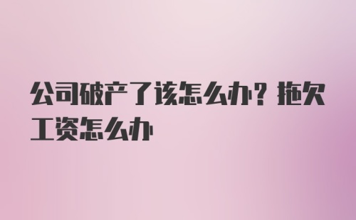 公司破产了该怎么办？拖欠工资怎么办