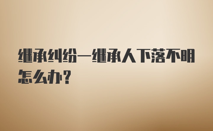 继承纠纷一继承人下落不明怎么办？