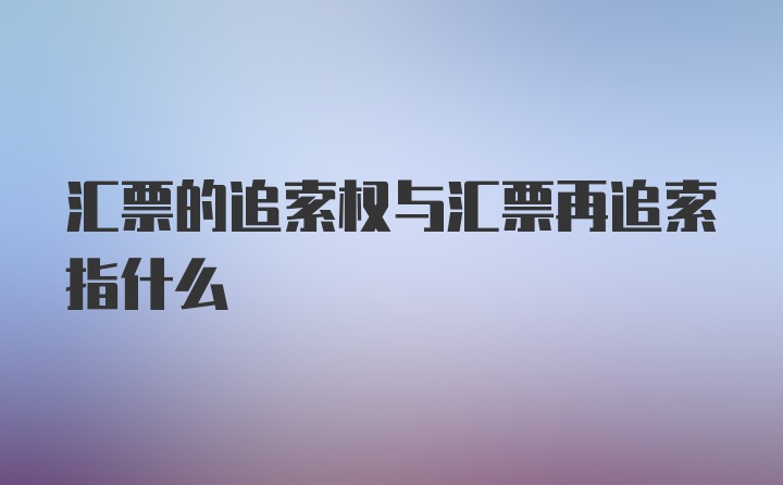 汇票的追索权与汇票再追索指什么