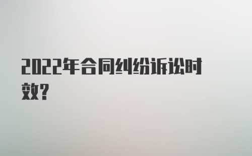 2022年合同纠纷诉讼时效？