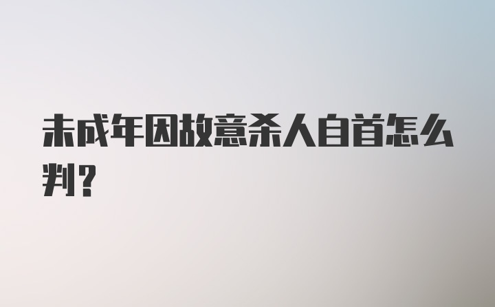 未成年因故意杀人自首怎么判？