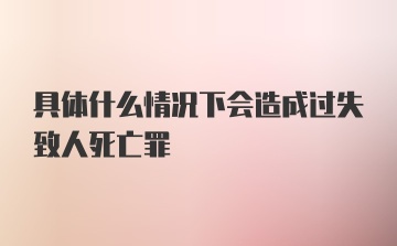 具体什么情况下会造成过失致人死亡罪