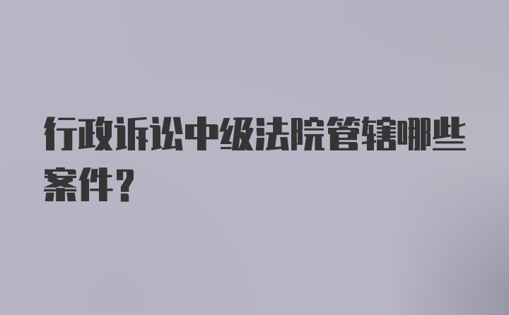 行政诉讼中级法院管辖哪些案件？