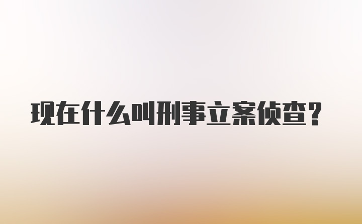 现在什么叫刑事立案侦查?