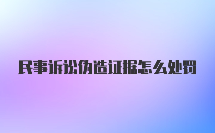 民事诉讼伪造证据怎么处罚