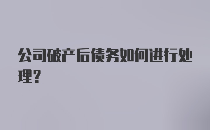 公司破产后债务如何进行处理？