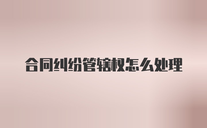 合同纠纷管辖权怎么处理