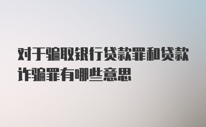 对于骗取银行贷款罪和贷款诈骗罪有哪些意思