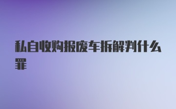 私自收购报废车拆解判什么罪