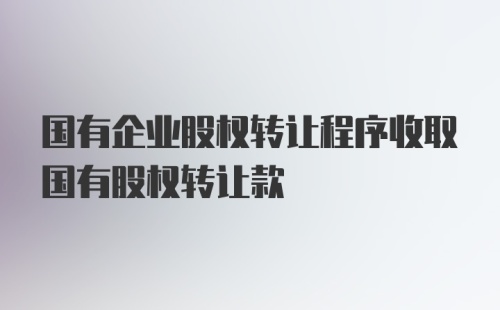 国有企业股权转让程序收取国有股权转让款