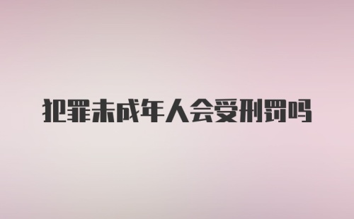 犯罪未成年人会受刑罚吗